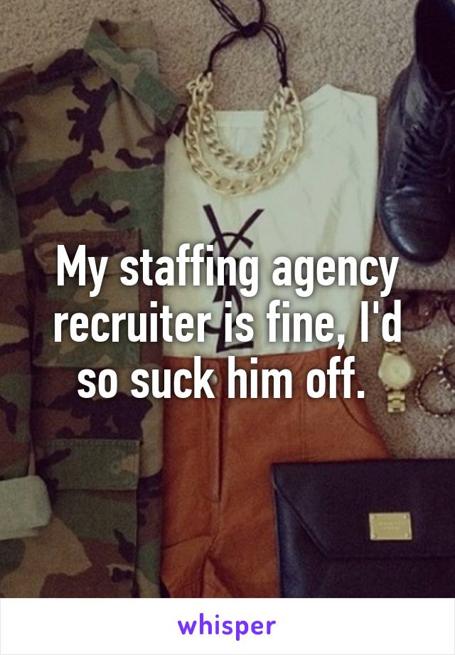 My staffing agency recruiter is fine, I'd so suck him off. 