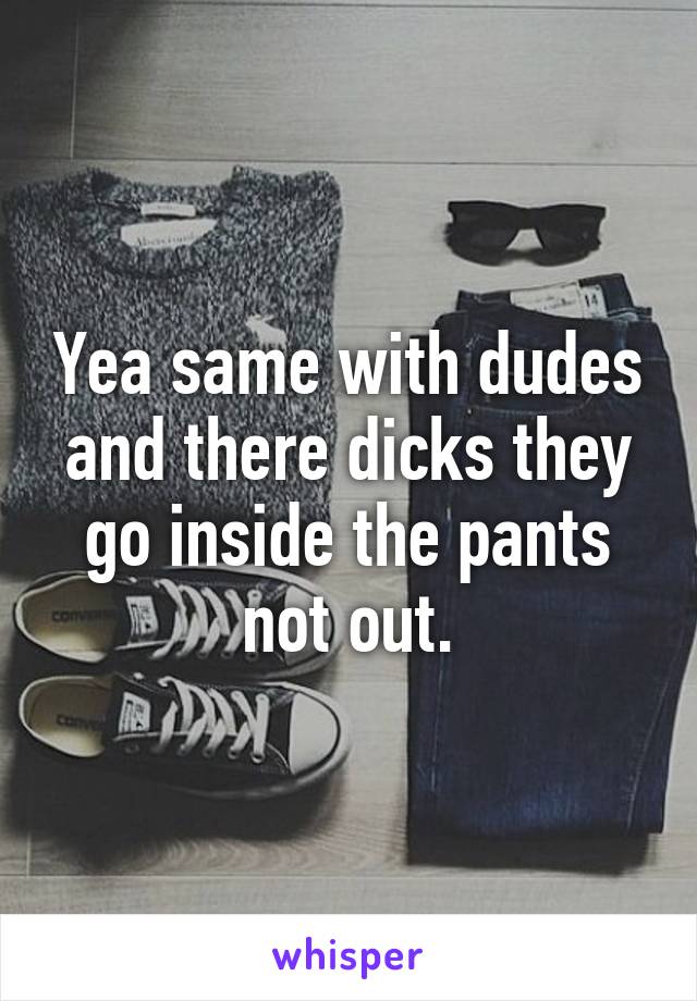 Yea same with dudes and there dicks they go inside the pants not out.