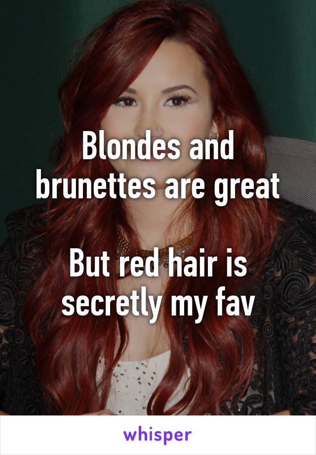 Blondes and brunettes are great

But red hair is secretly my fav