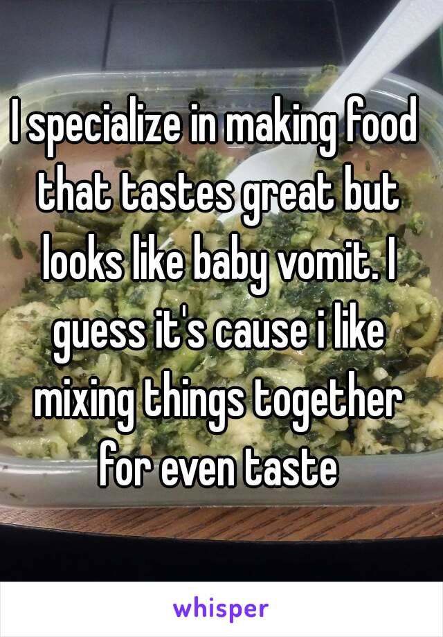 I specialize in making food that tastes great but looks like baby vomit. I guess it's cause i like mixing things together for even taste