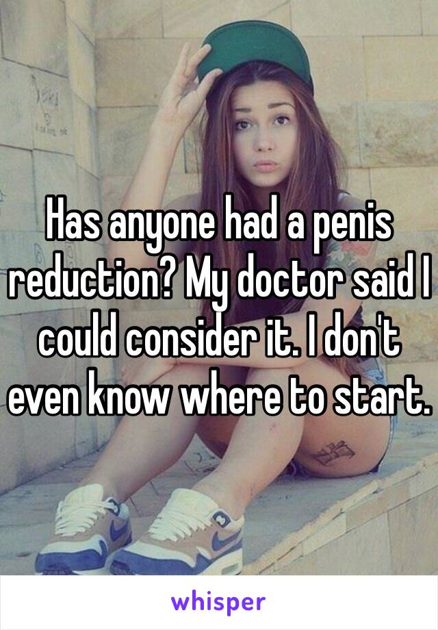 Has anyone had a penis reduction? My doctor said I could consider it. I don't even know where to start. 