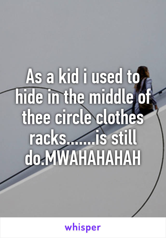 As a kid i used to hide in the middle of thee circle clothes racks.......is still do.MWAHAHAHAH