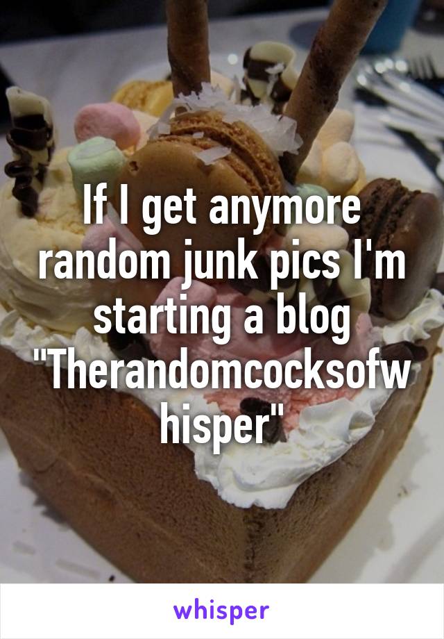 If I get anymore random junk pics I'm starting a blog "Therandomcocksofwhisper"