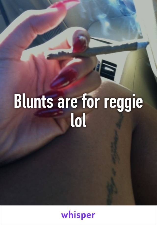 Blunts are for reggie lol