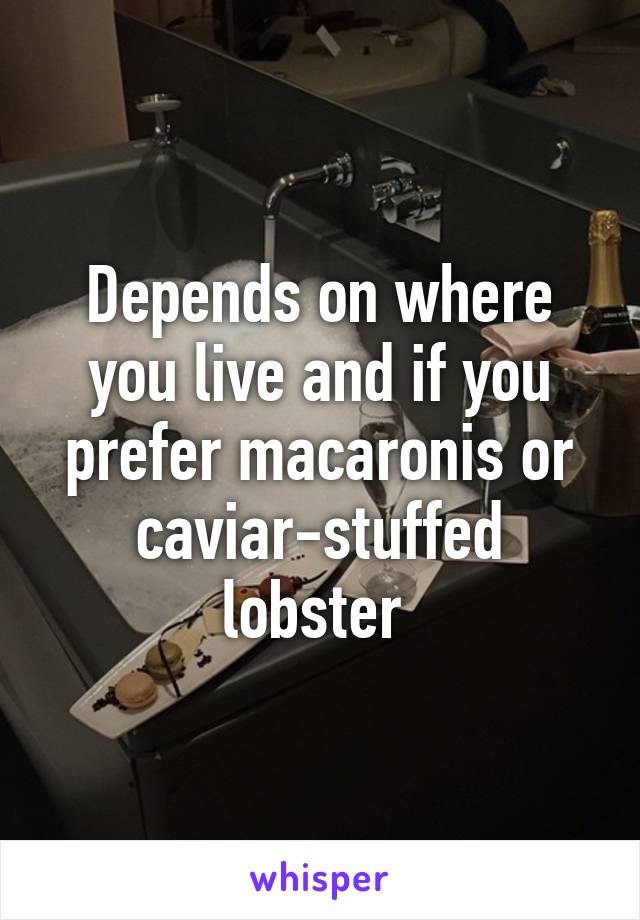 Depends on where you live and if you prefer macaronis or caviar-stuffed lobster 