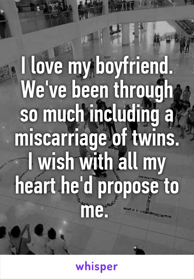 I love my boyfriend. We've been through so much including a miscarriage of twins. I wish with all my heart he'd propose to me. 