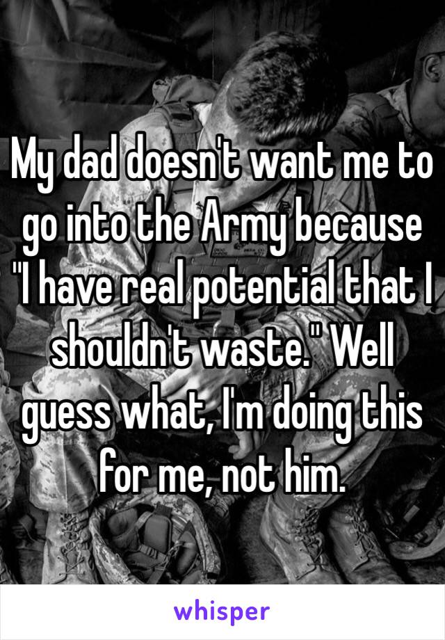 My dad doesn't want me to go into the Army because "I have real potential that I shouldn't waste." Well guess what, I'm doing this for me, not him. 