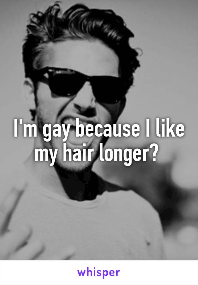 I'm gay because I like my hair longer? 