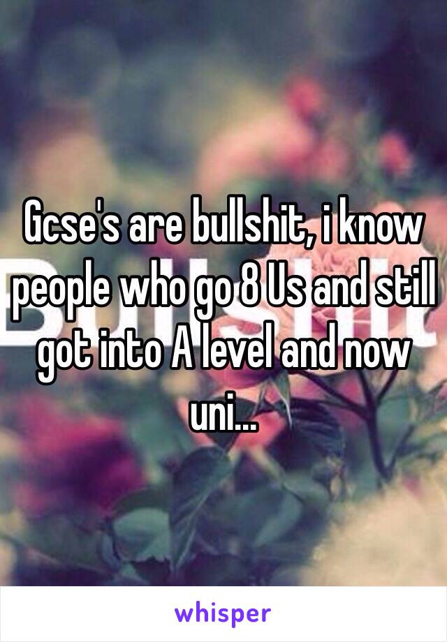 Gcse's are bullshit, i know people who go 8 Us and still got into A level and now uni...