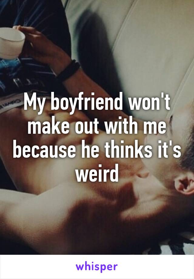 My boyfriend won't make out with me because he thinks it's weird