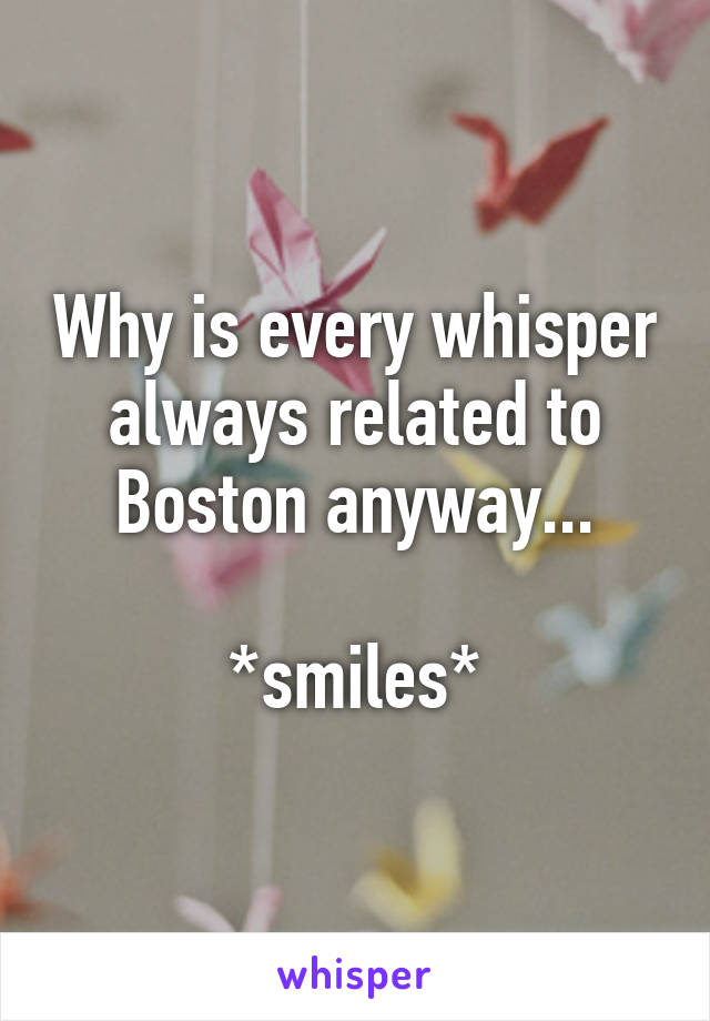 Why is every whisper always related to Boston anyway...

*smiles*