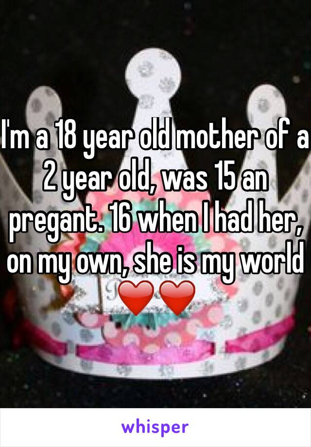 I'm a 18 year old mother of a 2 year old, was 15 an pregant. 16 when I had her, on my own, she is my world ❤️❤️
