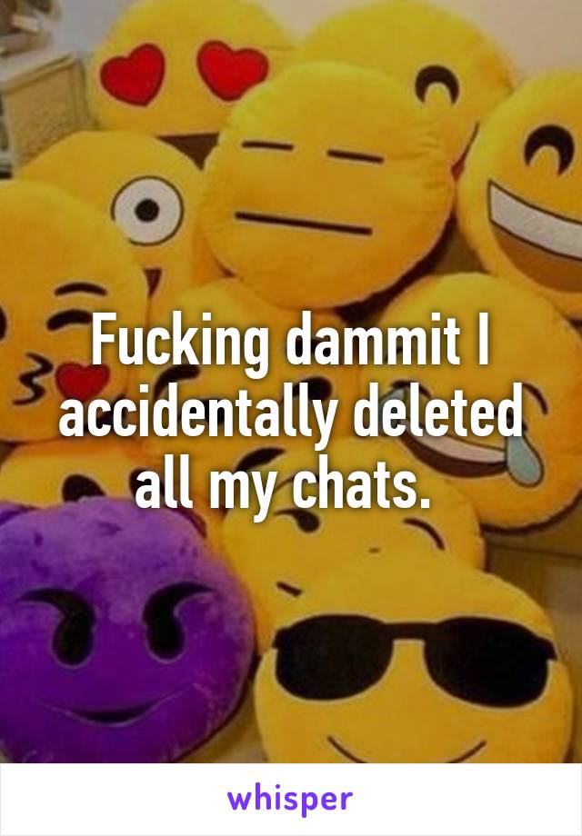 Fucking dammit I accidentally deleted all my chats. 