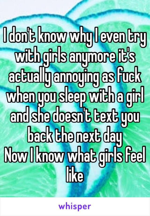 I don't know why I even try with girls anymore it's actually annoying as fuck when you sleep with a girl and she doesn't text you back the next day 
Now I know what girls feel like 