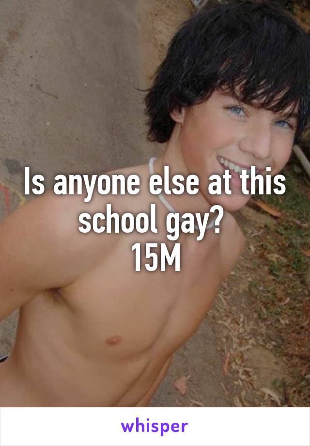 Is anyone else at this school gay? 
15M