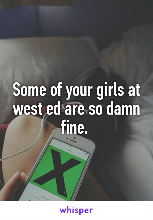 Some of your girls at west ed are so damn fine. 