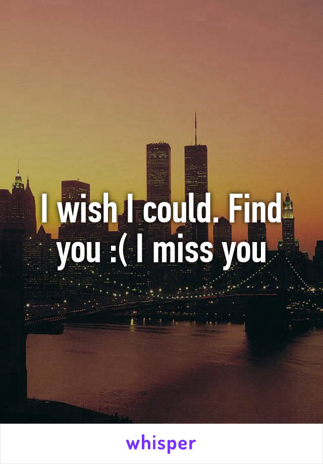 I wish I could. Find you :( I miss you