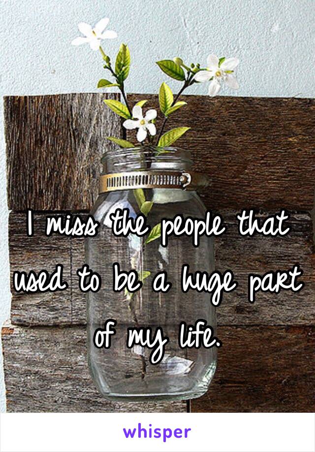 I miss the people that used to be a huge part of my life. 