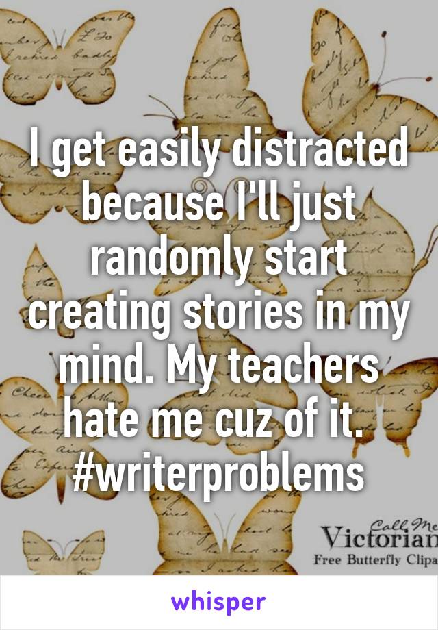 I get easily distracted because I'll just randomly start creating stories in my mind. My teachers hate me cuz of it. 
#writerproblems