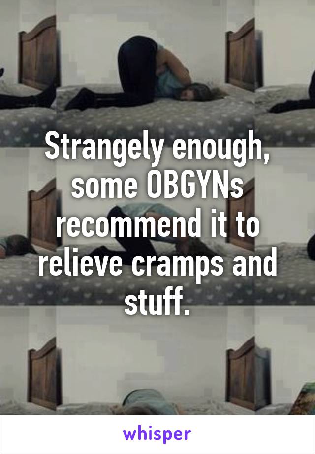 Strangely enough, some OBGYNs recommend it to relieve cramps and stuff.