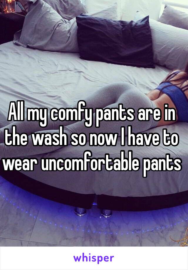 All my comfy pants are in the wash so now I have to wear uncomfortable pants 