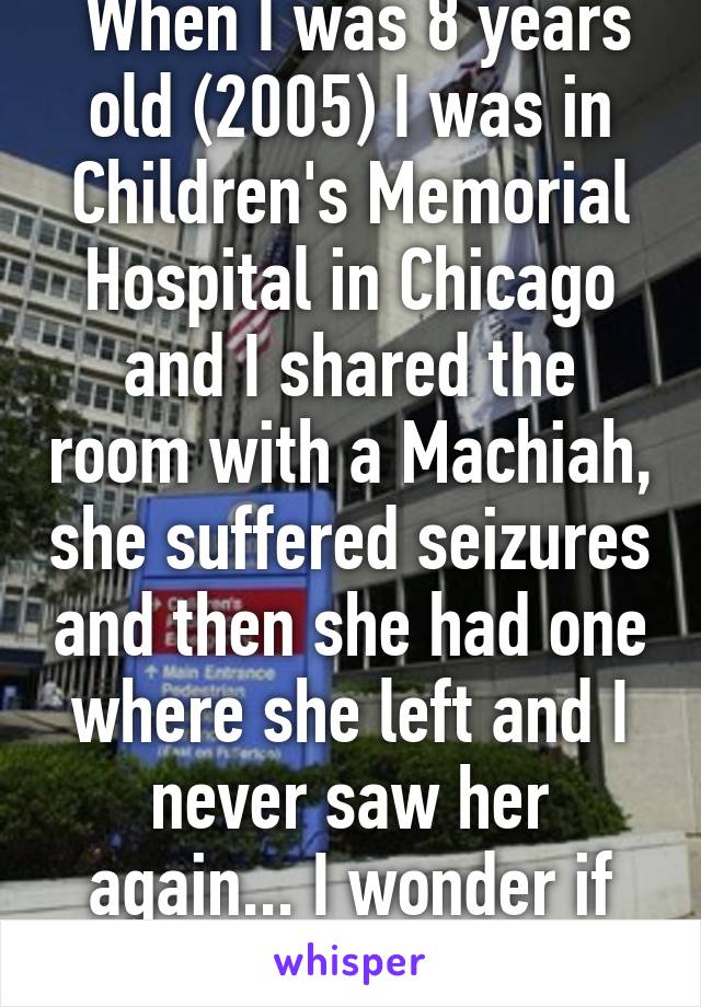  When I was 8 years old (2005) I was in Children's Memorial Hospital in Chicago and I shared the room with a Machiah, she suffered seizures and then she had one where she left and I never saw her again... I wonder if she's alive 