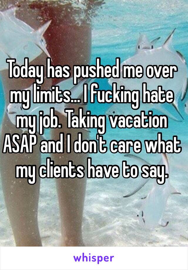 Today has pushed me over my limits... I fucking hate my job. Taking vacation ASAP and I don't care what my clients have to say. 