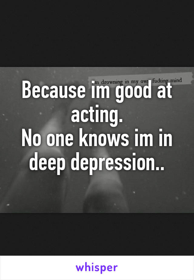 Because im good at acting.
No one knows im in deep depression..
