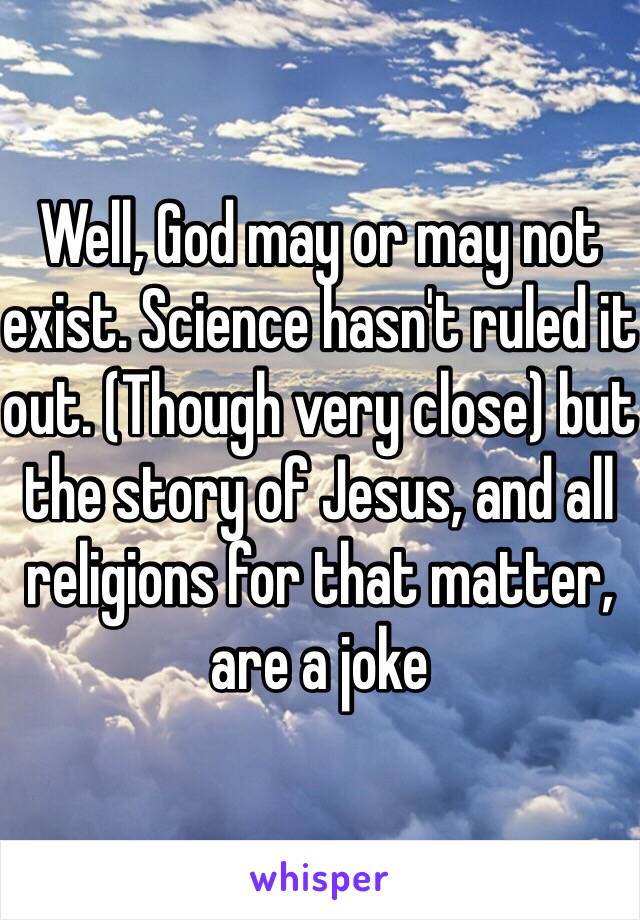 Well, God may or may not exist. Science hasn't ruled it out. (Though very close) but the story of Jesus, and all religions for that matter, are a joke