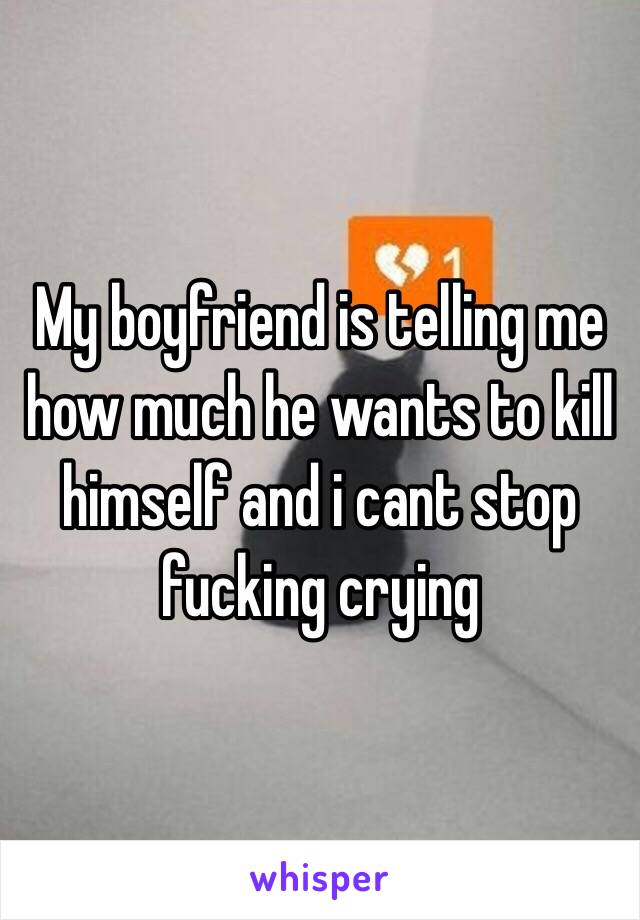 My boyfriend is telling me how much he wants to kill himself and i cant stop fucking crying