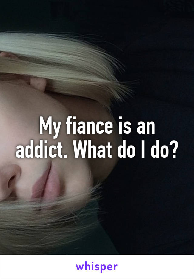 My fiance is an addict. What do I do?