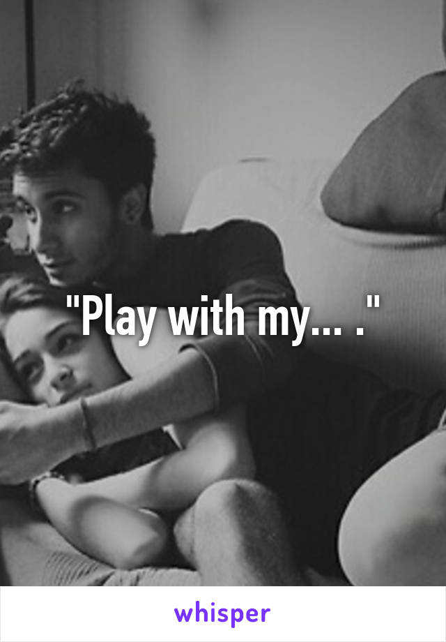 "Play with my... ."