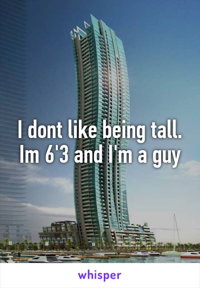 I dont like being tall. Im 6'3 and I'm a guy