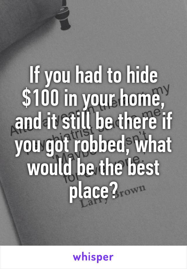 If you had to hide $100 in your home, and it still be there if you got robbed, what would be the best place?