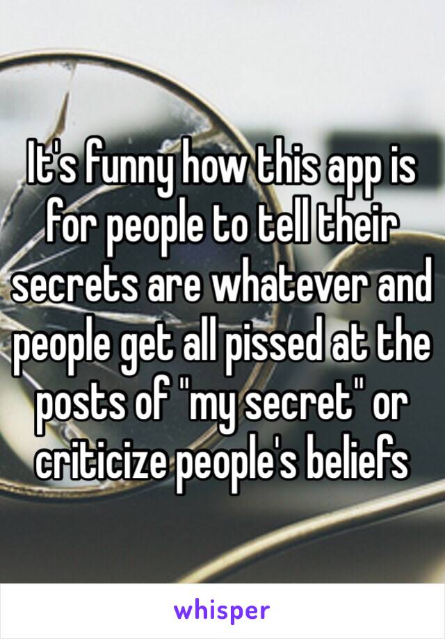 It's funny how this app is for people to tell their secrets are whatever and people get all pissed at the posts of "my secret" or criticize people's beliefs