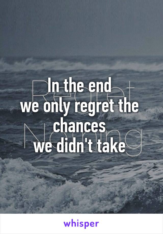 In the end 
we only regret the 
chances 
we didn't take 