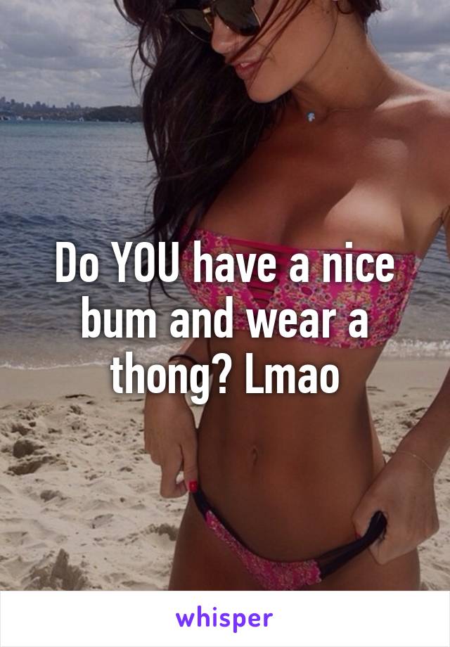 Do YOU have a nice bum and wear a thong? Lmao