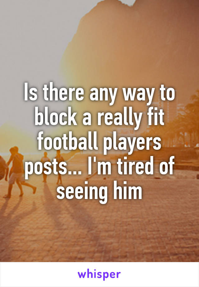 Is there any way to block a really fit football players posts... I'm tired of seeing him