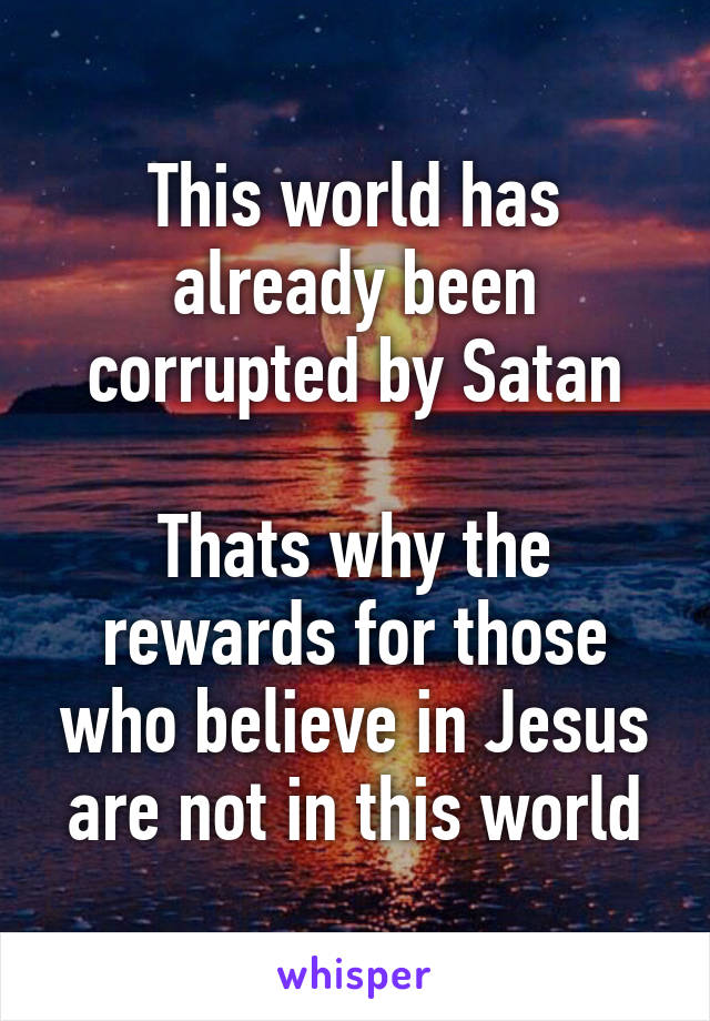 This world has already been corrupted by Satan

Thats why the rewards for those who believe in Jesus are not in this world