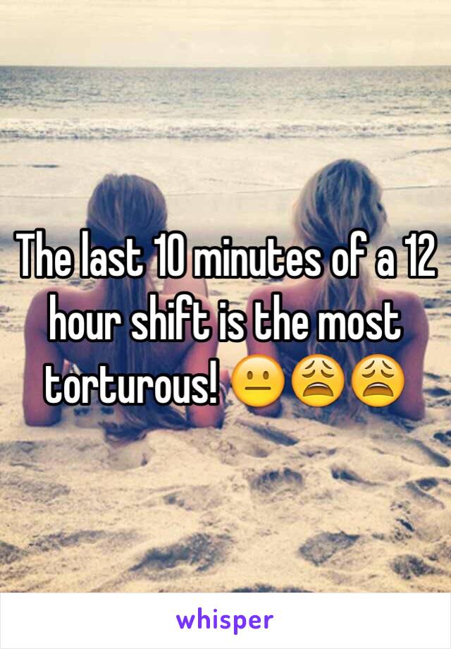 The last 10 minutes of a 12 hour shift is the most torturous! 😐😩😩