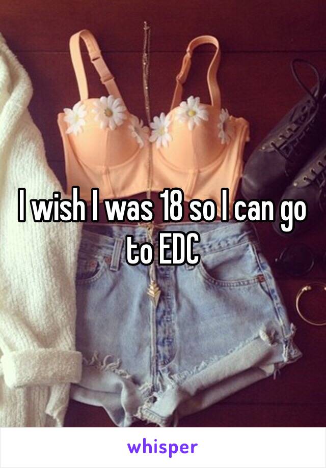 I wish I was 18 so I can go to EDC