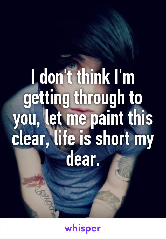 I don't think I'm getting through to you, let me paint this clear, life is short my dear.