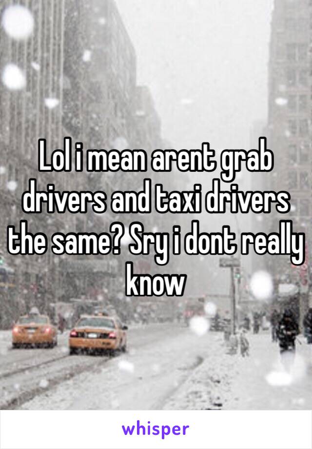 Lol i mean arent grab drivers and taxi drivers the same? Sry i dont really know