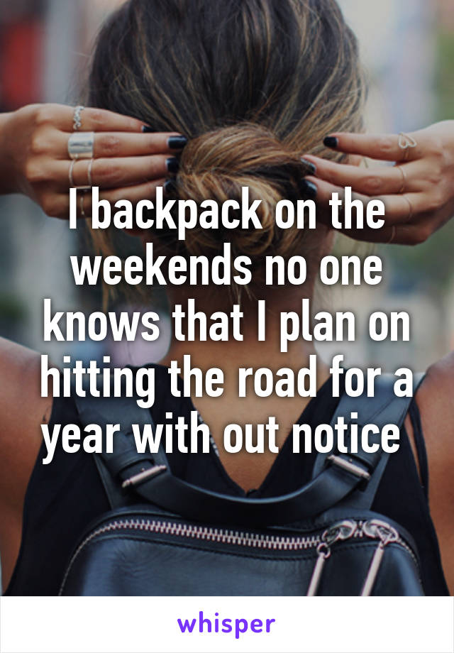 I backpack on the weekends no one knows that I plan on hitting the road for a year with out notice 