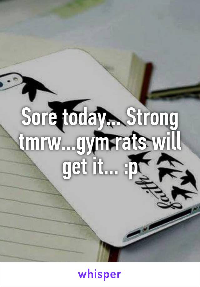 Sore today... Strong tmrw...gym rats will get it... :p