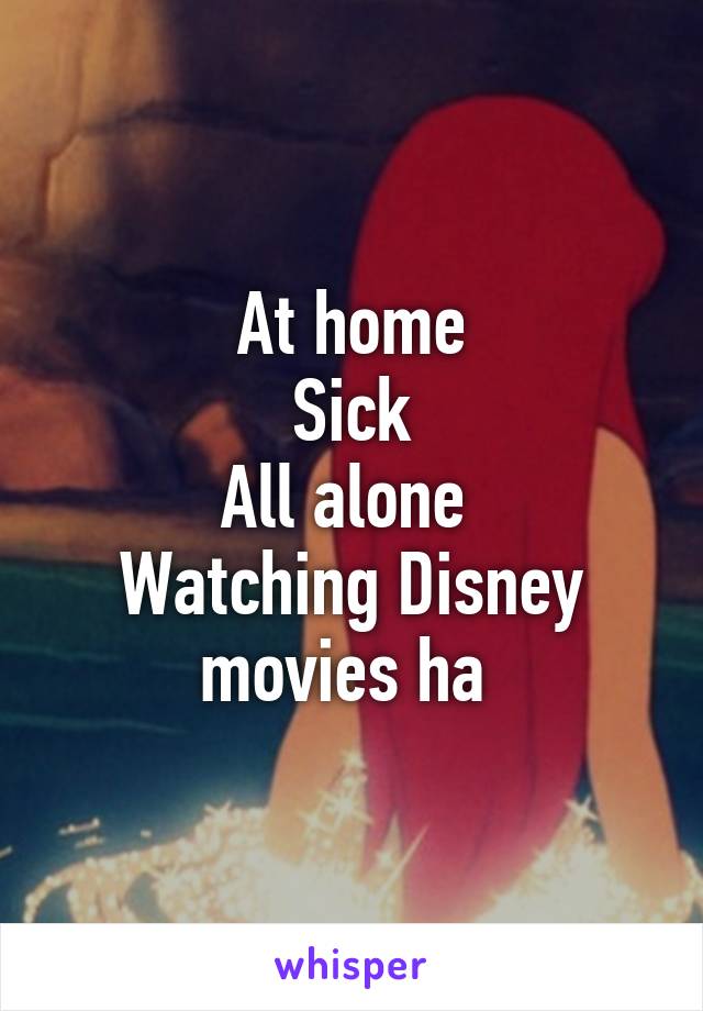 At home
Sick
All alone 
Watching Disney movies ha 