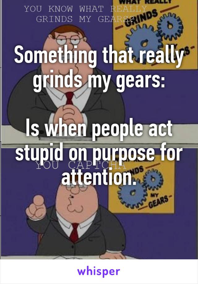 Something that really grinds my gears:

Is when people act stupid on purpose for attention.

