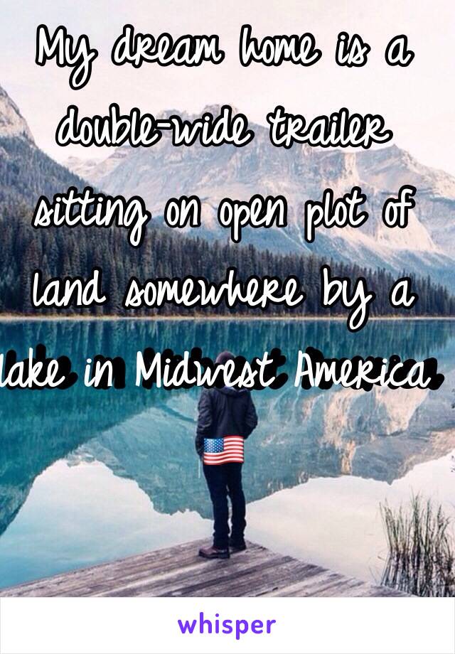 My dream home is a double-wide trailer sitting on open plot of land somewhere by a lake in Midwest America 🇺🇸