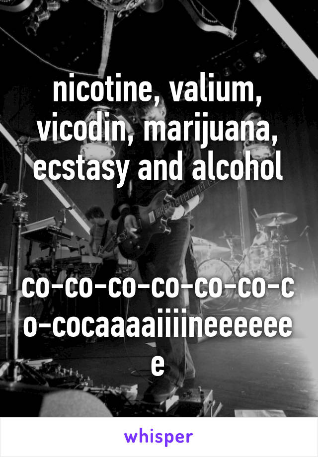 nicotine, valium, vicodin, marijuana, ecstasy and alcohol


co-co-co-co-co-co-co-cocaaaaiiiineeeeeee