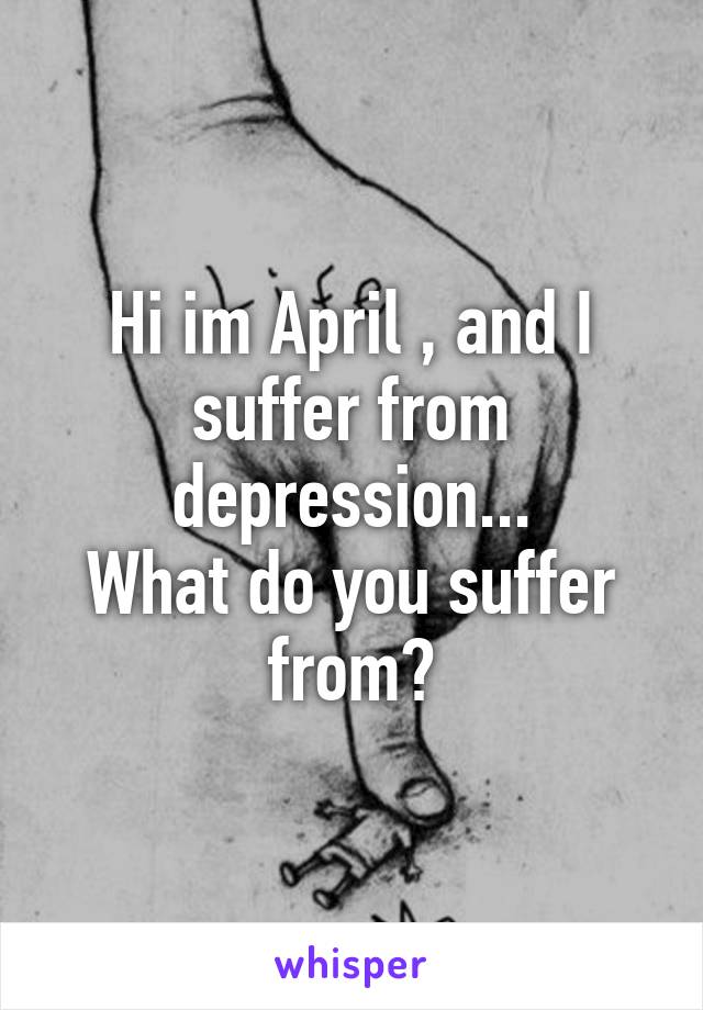 Hi im April , and I suffer from depression...
What do you suffer from?